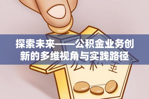 元阳探索未来——公积金业务创新的多维视角与实践路径