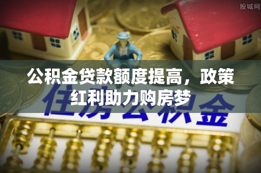 元阳公积金贷款额度提高，政策红利助力购房梦