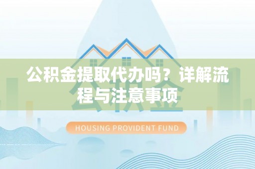 元阳公积金提取代办吗？详解流程与注意事项
