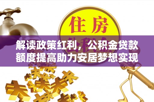 元阳解读政策红利，公积金贷款额度提高助力安居梦想实现