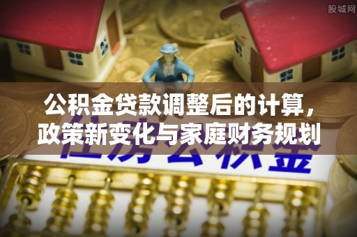 元阳公积金贷款调整后的计算，政策新变化与家庭财务规划