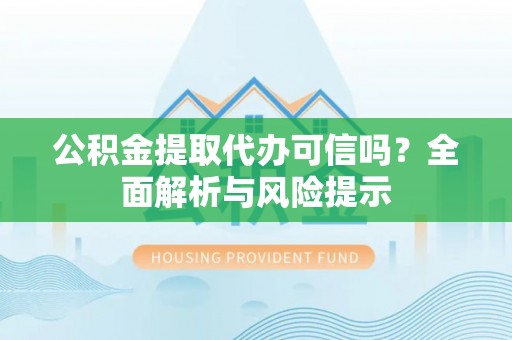 元阳公积金提取代办可信吗？全面解析与风险提示