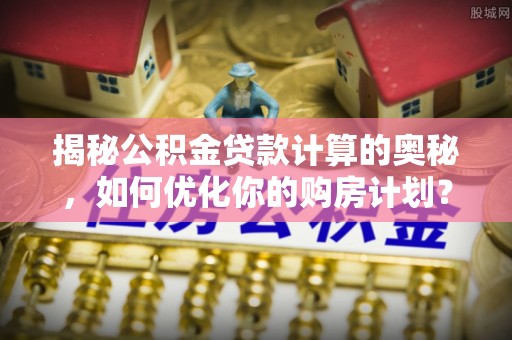 元阳揭秘公积金贷款计算的奥秘，如何优化你的购房计划？