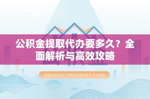 元阳公积金提取代办要多久？全面解析与高效攻略