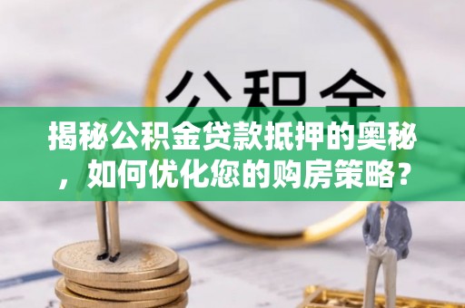 元阳揭秘公积金贷款抵押的奥秘，如何优化您的购房策略？