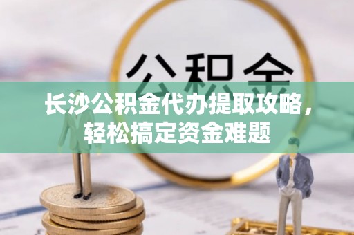 元阳长沙公积金代办提取攻略，轻松搞定资金难题