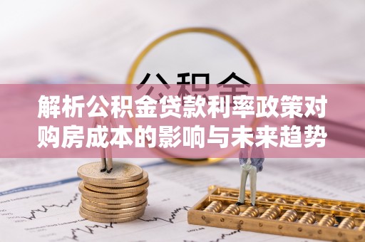 元阳解析公积金贷款利率政策对购房成本的影响与未来趋势