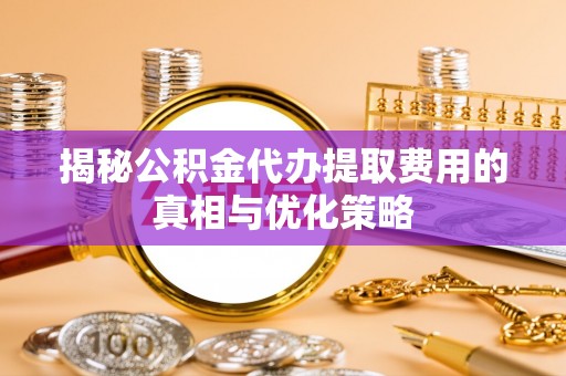 元阳揭秘公积金代办提取费用的真相与优化策略