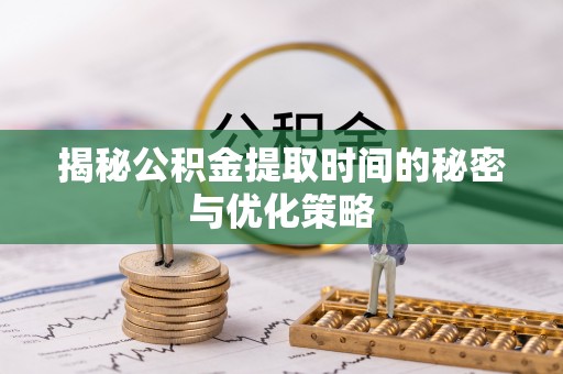 元阳揭秘公积金提取时间的秘密与优化策略