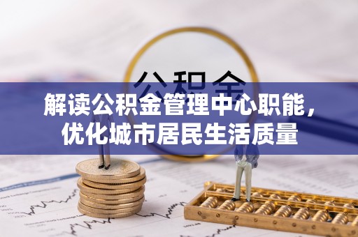 元阳解读公积金管理中心职能，优化城市居民生活质量