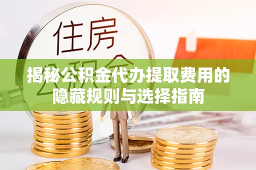 元阳揭秘公积金代办提取费用的隐藏规则与选择指南