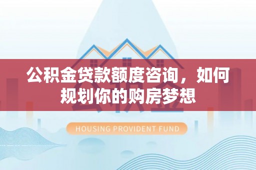 元阳公积金贷款额度咨询，如何规划你的购房梦想