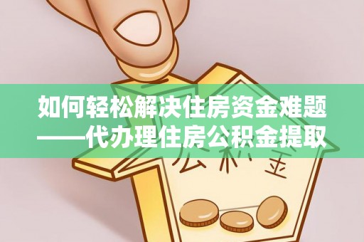 元阳如何轻松解决住房资金难题——代办理住房公积金提取服务详解