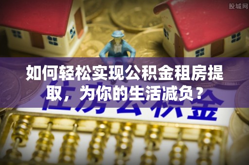 元阳如何轻松实现公积金租房提取，为你的生活减负？