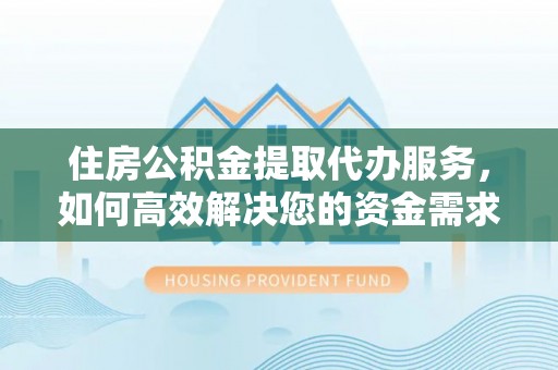 元阳住房公积金提取代办服务，如何高效解决您的资金需求