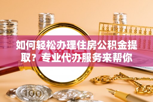 元阳如何轻松办理住房公积金提取？专业代办服务来帮你