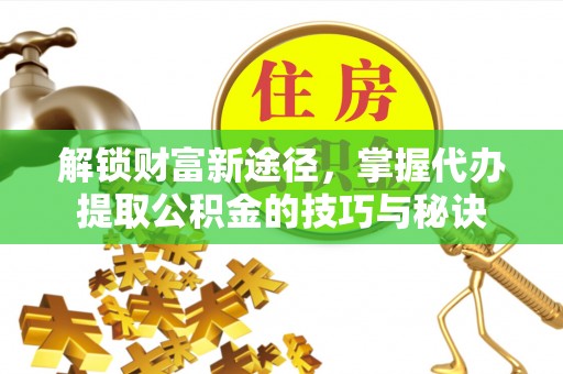 元阳解锁财富新途径，掌握代办提取公积金的技巧与秘诀