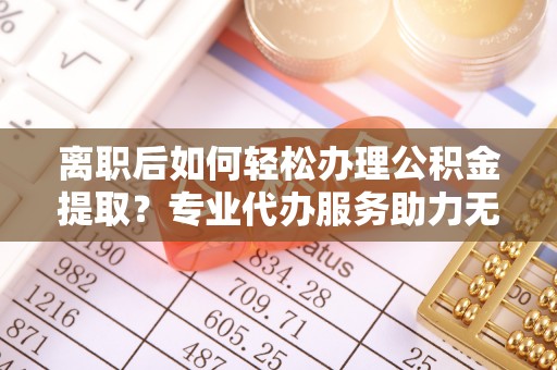 元阳离职后如何轻松办理公积金提取？专业代办服务助力无忧