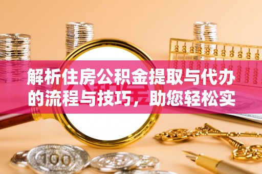 元阳解析住房公积金提取与代办的流程与技巧，助您轻松实现资金流动