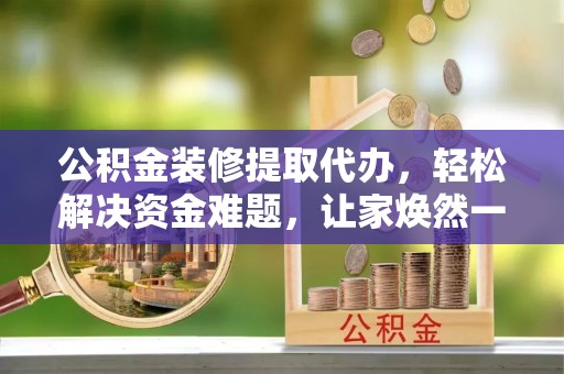 元阳公积金装修提取代办，轻松解决资金难题，让家焕然一新