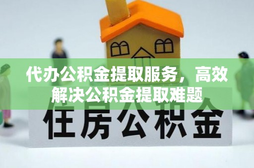 元阳代办公积金提取服务，高效解决公积金提取难题