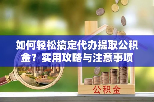 元阳如何轻松搞定代办提取公积金？实用攻略与注意事项