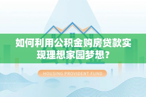 元阳如何利用公积金购房贷款实现理想家园梦想？