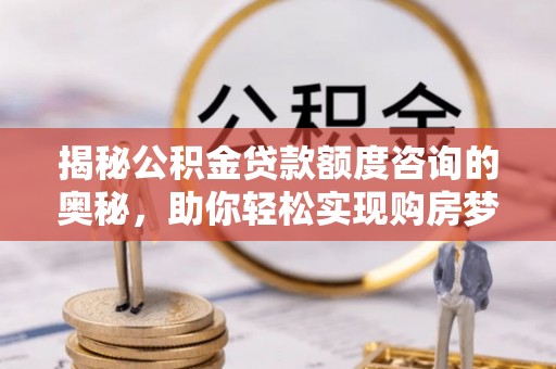 元阳揭秘公积金贷款额度咨询的奥秘，助你轻松实现购房梦想