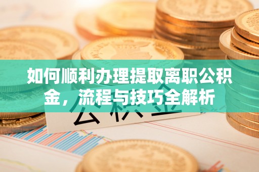 元阳如何顺利办理提取离职公积金，流程与技巧全解析
