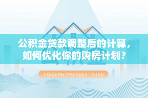 元阳公积金贷款调整后的计算，如何优化你的购房计划？