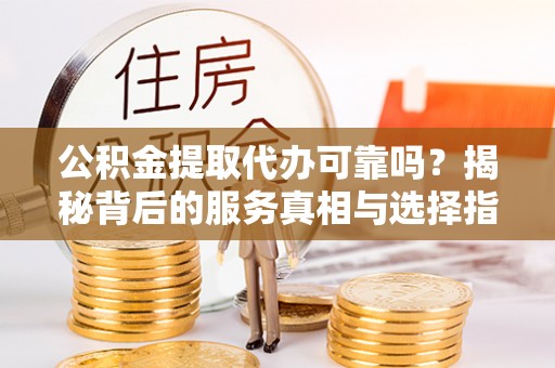 元阳公积金提取代办可靠吗？揭秘背后的服务真相与选择指南