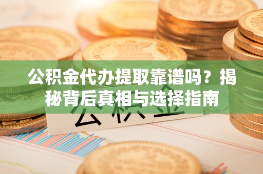 元阳公积金代办提取靠谱吗？揭秘背后真相与选择指南