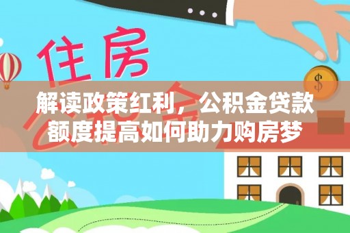 元阳解读政策红利，公积金贷款额度提高如何助力购房梦