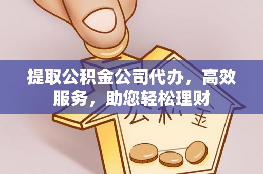 元阳提取公积金公司代办，高效服务，助您轻松理财