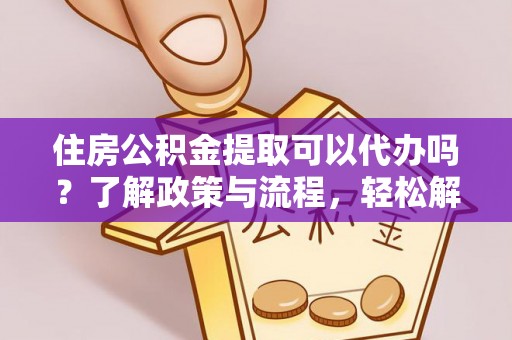 元阳住房公积金提取可以代办吗？了解政策与流程，轻松解决你的疑问