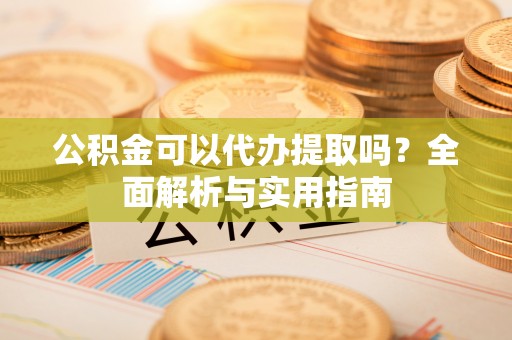 元阳公积金可以代办提取吗？全面解析与实用指南