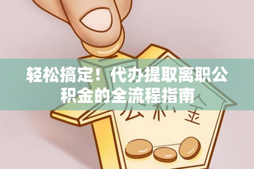 元阳轻松搞定！代办提取离职公积金的全流程指南