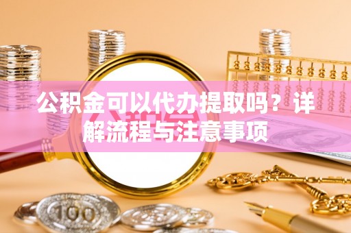 元阳公积金可以代办提取吗？详解流程与注意事项