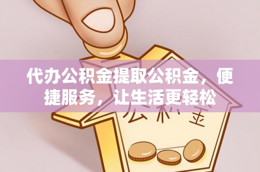 元阳代办公积金提取公积金，便捷服务，让生活更轻松