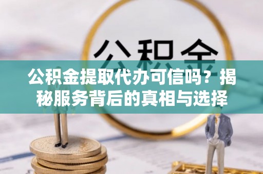 元阳公积金提取代办可信吗？揭秘服务背后的真相与选择