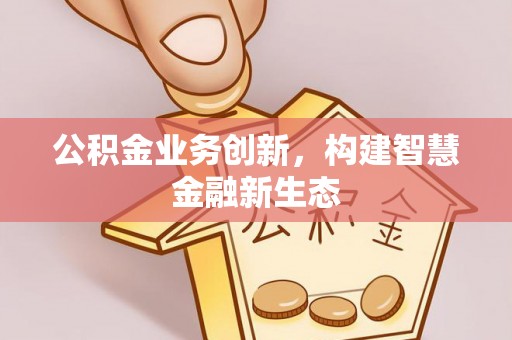 元阳公积金业务创新，构建智慧金融新生态