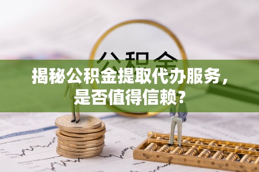 元阳揭秘公积金提取代办服务，是否值得信赖？