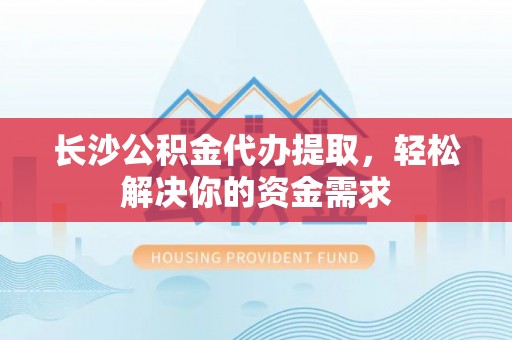 元阳长沙公积金代办提取，轻松解决你的资金需求