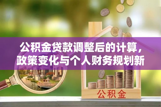 元阳公积金贷款调整后的计算，政策变化与个人财务规划新思路