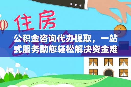 元阳公积金咨询代办提取，一站式服务助您轻松解决资金难题