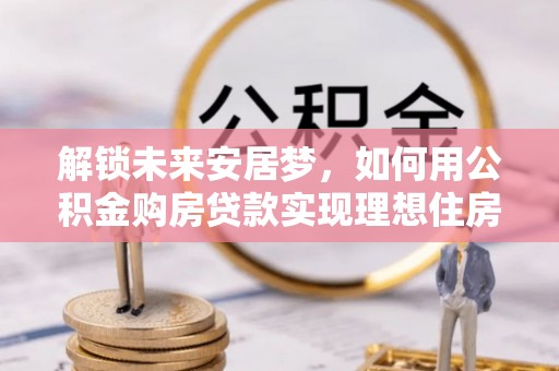 元阳解锁未来安居梦，如何用公积金购房贷款实现理想住房计划