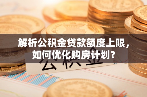 元阳解析公积金贷款额度上限，如何优化购房计划？