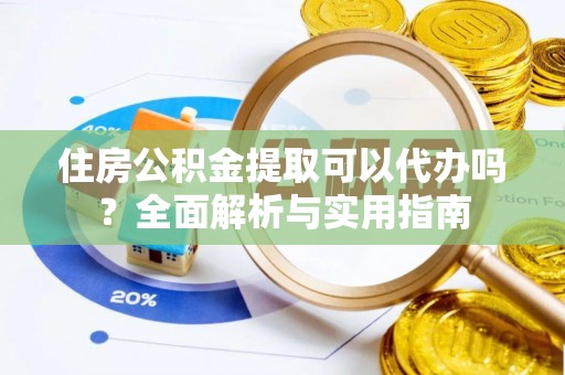 元阳住房公积金提取可以代办吗？全面解析与实用指南