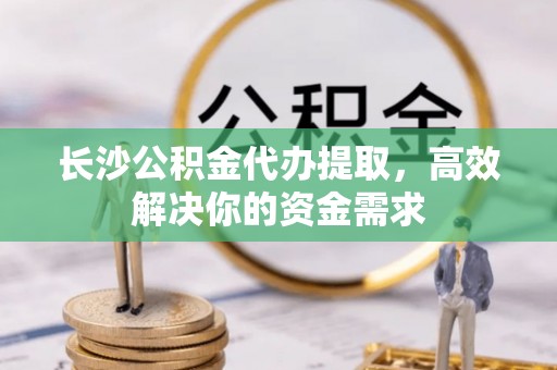元阳长沙公积金代办提取，高效解决你的资金需求