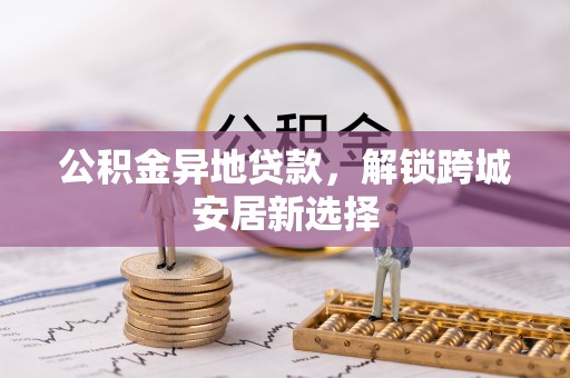 元阳公积金异地贷款，解锁跨城安居新选择
